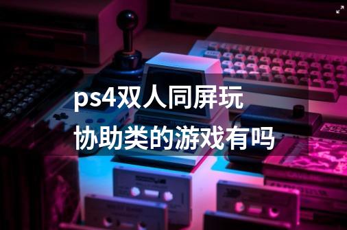 ps4双人同屏玩协助类的游戏有吗-第1张-游戏资讯-龙启科技