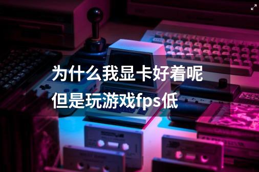 为什么我显卡好着呢 但是玩游戏fps低-第1张-游戏资讯-龙启科技