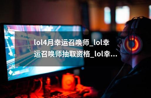 lol4月幸运召唤师_lol幸运召唤师抽取资格_lol幸运召唤师网址入口7月-第1张-游戏资讯-龙启科技