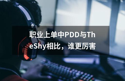 职业上单中PDD与TheShy相比，谁更厉害-第1张-游戏资讯-龙启科技