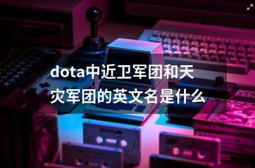 dota中近卫军团和天灾军团的英文名是什么-第1张-游戏资讯-龙启科技