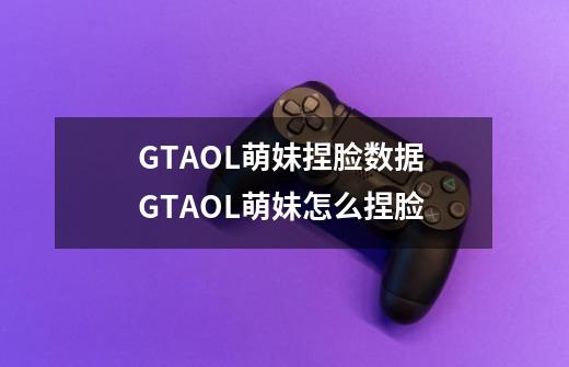 GTAOL萌妹捏脸数据 GTAOL萌妹怎么捏脸-第1张-游戏资讯-龙启科技