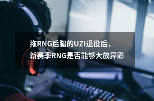 拖RNG后腿的UZI退役后，新赛季RNG是否能够大放异彩-第1张-游戏资讯-龙启科技