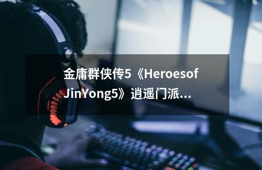 金庸群侠传5《HeroesofJinYong5》逍遥门派攻略-第1张-游戏资讯-龙启科技