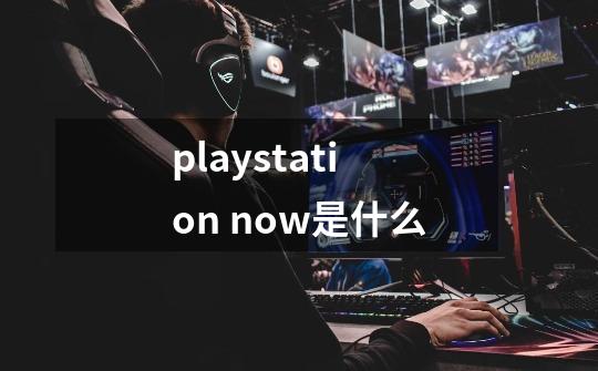 playstation now是什么-第1张-游戏资讯-龙启科技