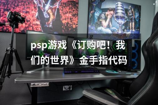 psp游戏《订购吧！我们的世界》金手指代码-第1张-游戏资讯-龙启科技