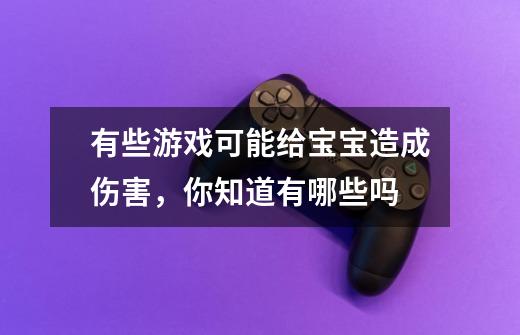 有些游戏可能给宝宝造成伤害，你知道有哪些吗-第1张-游戏资讯-龙启科技