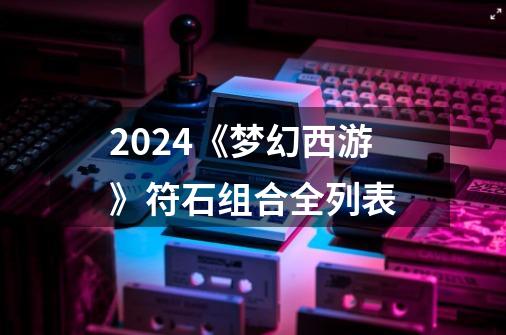 2024《梦幻西游》符石组合全列表-第1张-游戏资讯-龙启科技