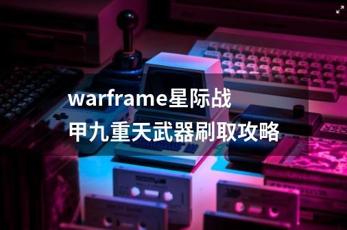 warframe星际战甲九重天武器刷取攻略-第1张-游戏资讯-龙启科技