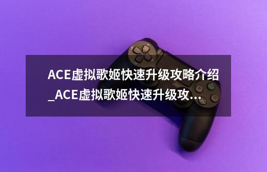 ACE虚拟歌姬快速升级攻略介绍_ACE虚拟歌姬快速升级攻略是什么-第1张-游戏资讯-龙启科技