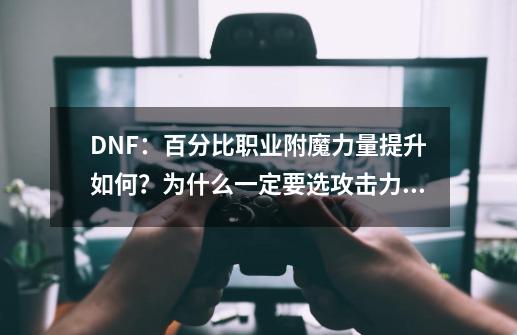 DNF：百分比职业附魔力量提升如何？为什么一定要选攻击力呢？-第1张-游戏资讯-龙启科技