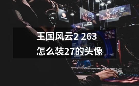 王国风云2 2.63怎么装2.7的头像-第1张-游戏资讯-龙启科技