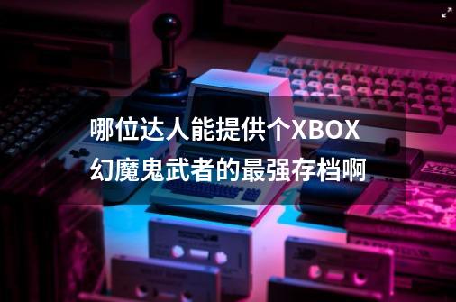 哪位达人能提供个XBOX幻魔鬼武者的最强存档啊-第1张-游戏资讯-龙启科技