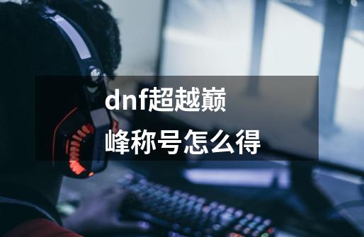 dnf超越巅峰称号怎么得-第1张-游戏资讯-龙启科技