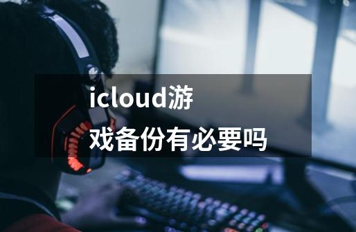 icloud游戏备份有必要吗-第1张-游戏资讯-龙启科技