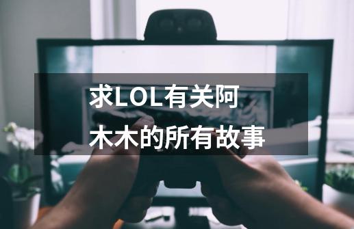 求LOL有关阿木木的所有故事-第1张-游戏资讯-龙启科技