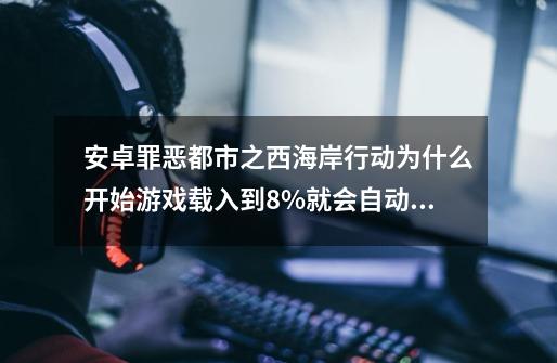 安卓罪恶都市之西海岸行动为什么开始游戏载入到8%就会自动退出-第1张-游戏资讯-龙启科技