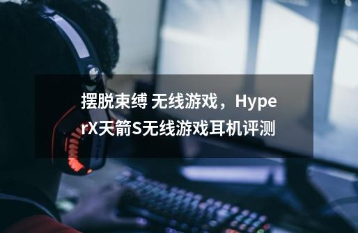 摆脱束缚 无线游戏，HyperX天箭S无线游戏耳机评测-第1张-游戏资讯-龙启科技