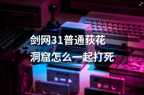 剑网31普通荻花洞窟怎么一起打死-第1张-游戏资讯-龙启科技