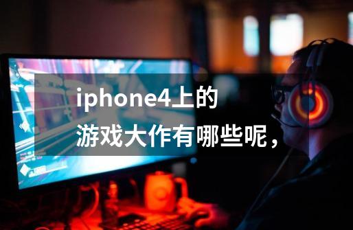 iphone4上的游戏大作有哪些呢，-第1张-游戏资讯-龙启科技