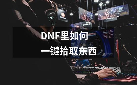 DNF里如何一键拾取东西-第1张-游戏资讯-龙启科技