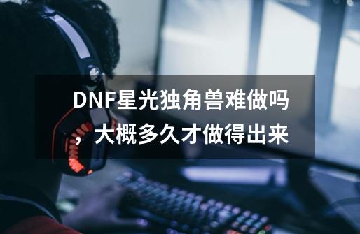 DNF星光独角兽难做吗，大概多久才做得出来-第1张-游戏资讯-龙启科技