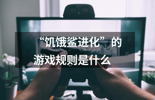 “饥饿鲨进化”的游戏规则是什么-第1张-游戏资讯-龙启科技