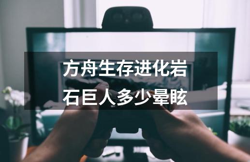 方舟生存进化岩石巨人多少晕眩-第1张-游戏资讯-龙启科技