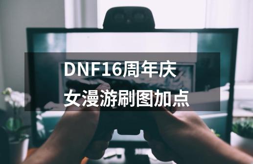 DNF16周年庆女漫游刷图加点-第1张-游戏资讯-龙启科技