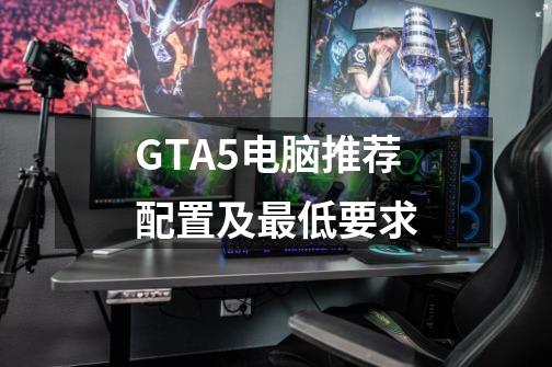 GTA5电脑推荐配置及最低要求-第1张-游戏资讯-龙启科技