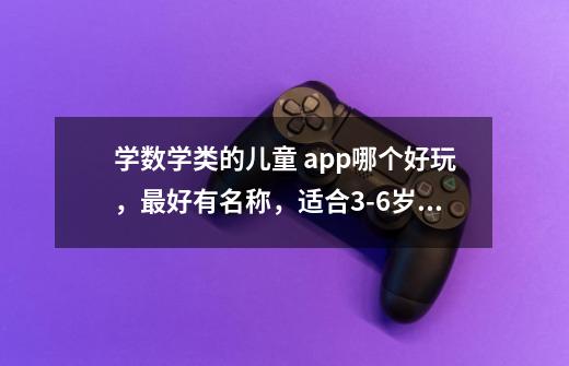 学数学类的儿童 app哪个好玩，最好有名称，适合3-6岁的小孩使用。不要太难得-第1张-游戏资讯-龙启科技