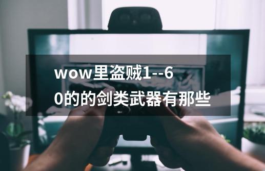 wow里盗贼1--60的的剑类武器有那些-第1张-游戏资讯-龙启科技