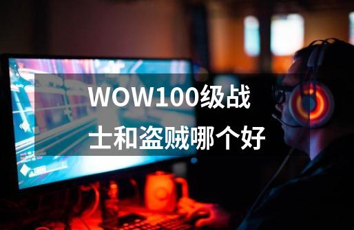 WOW100级战士和盗贼哪个好-第1张-游戏资讯-龙启科技