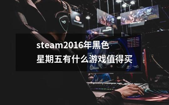 steam2016年黑色星期五有什么游戏值得买-第1张-游戏资讯-龙启科技