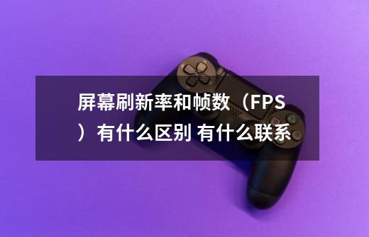 屏幕刷新率和帧数（FPS）有什么区别 有什么联系-第1张-游戏资讯-龙启科技