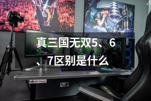 真三国无双5、6、7区别是什么-第1张-游戏资讯-龙启科技