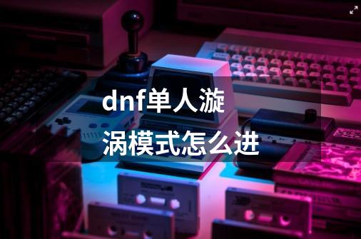 dnf单人漩涡模式怎么进-第1张-游戏资讯-龙启科技