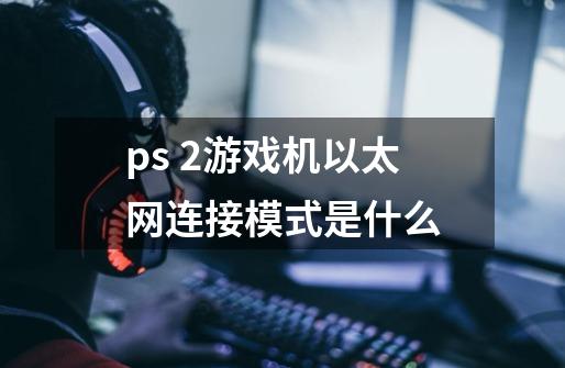 ps 2游戏机以太网连接模式是什么-第1张-游戏资讯-龙启科技