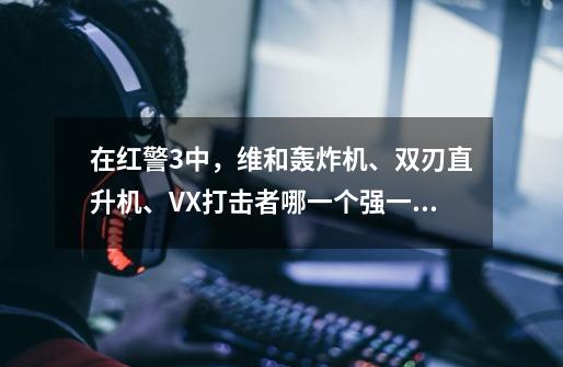 在红警3中，维和轰炸机、双刃直升机、VX打击者哪一个强一些呢-第1张-游戏资讯-龙启科技