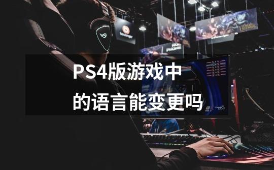 PS4版游戏中的语言能变更吗-第1张-游戏资讯-龙启科技