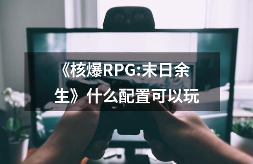 《核爆RPG:末日余生》什么配置可以玩-第1张-游戏资讯-龙启科技