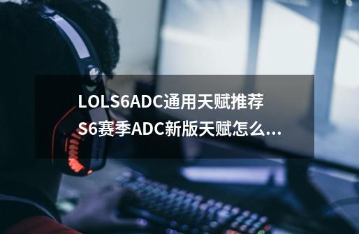 LOLS6ADC通用天赋推荐 S6赛季ADC新版天赋怎么加点_lol新天赋adc加点图-第1张-游戏资讯-龙启科技