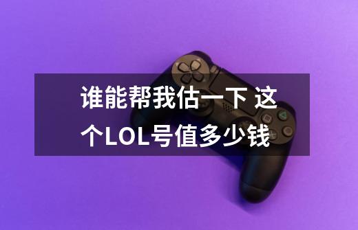 谁能帮我估一下 这个LOL号值多少钱-第1张-游戏资讯-龙启科技