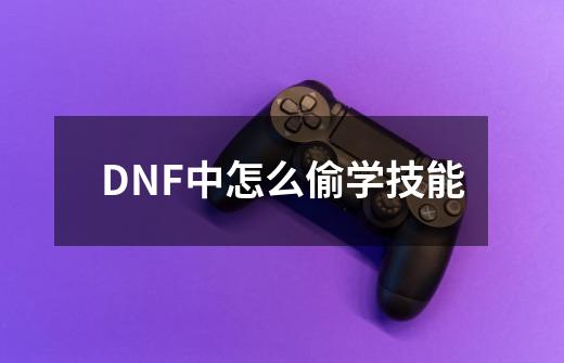 DNF中怎么偷学技能-第1张-游戏资讯-龙启科技