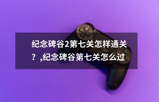 纪念碑谷2第七关怎样通关？,纪念碑谷第七关怎么过-第1张-游戏资讯-龙启科技