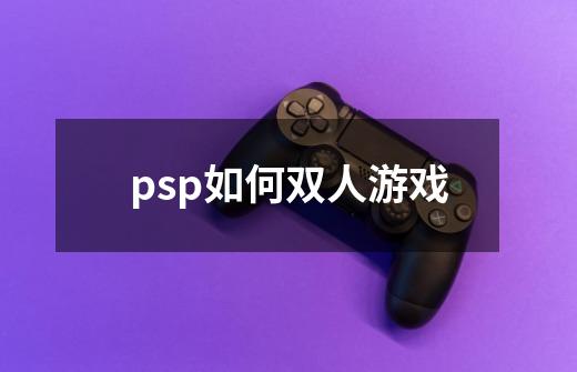 psp如何双人游戏-第1张-游戏资讯-龙启科技