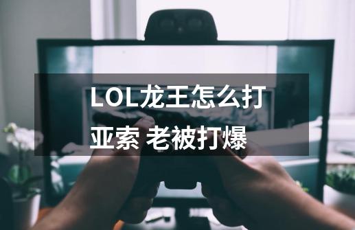 LOL龙王怎么打亚索 老被打爆-第1张-游戏资讯-龙启科技