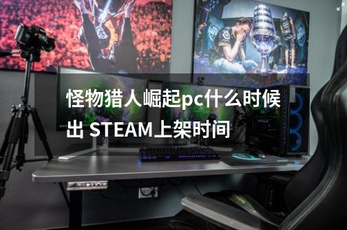 怪物猎人崛起pc什么时候出 STEAM上架时间-第1张-游戏资讯-龙启科技