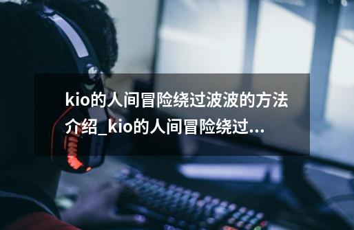 kio的人间冒险绕过波波的方法介绍_kio的人间冒险绕过波波的方法是什么-第1张-游戏资讯-龙启科技