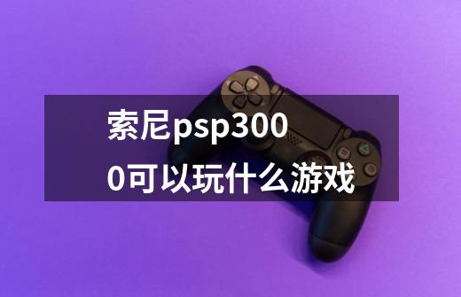 索尼psp3000可以玩什么游戏-第1张-游戏资讯-龙启科技